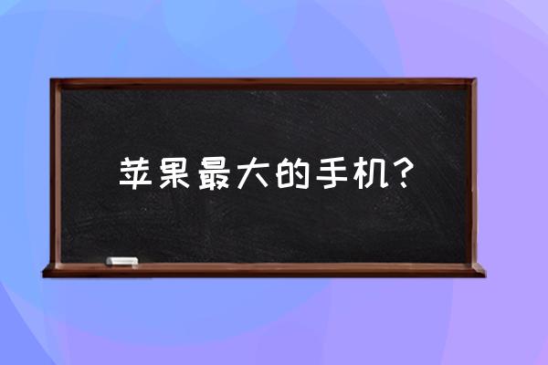 苹果手机最大的频是多少寸 苹果最大的手机？