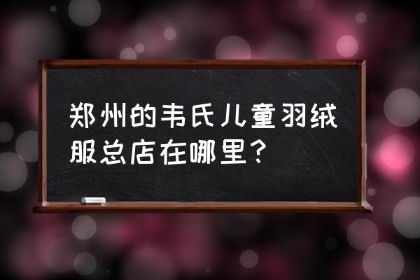 儿童品牌棉衣批发市场在哪里 郑州的韦氏儿童羽绒服总店在哪里？