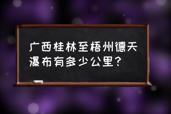 桂林到德天瀑布多少公里 广西桂林至梧州德天瀑布有多少公里？