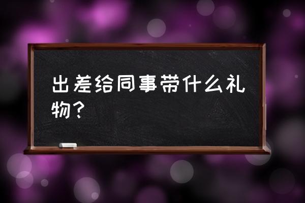 出差给同事带什么礼物 出差给同事带什么礼物？