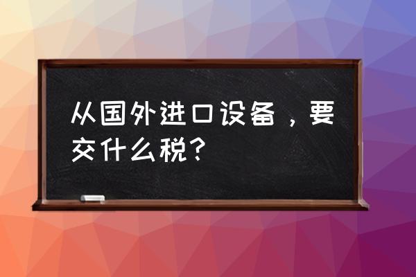 德国进口的仪器有增值税吗 从国外进口设备，要交什么税？