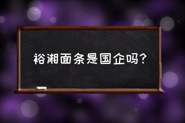 裕湘寿面批发地址在郴州哪里 裕湘面条是国企吗？