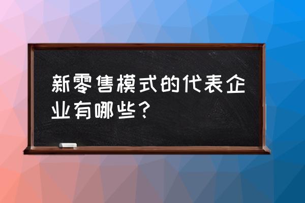 新零售目前都有哪些 新零售模式的代表企业有哪些？