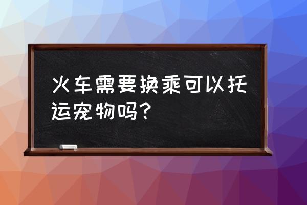 有从郑州把狗狗带上火车的吗 火车需要换乘可以托运宠物吗？