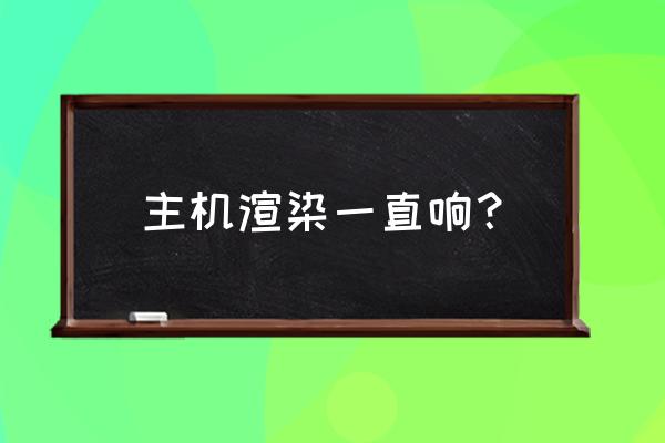 渲染主机是什么情况 主机渲染一直响？