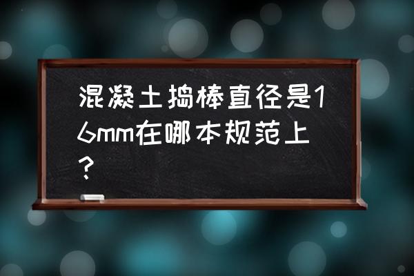 混泥土震动棒规格几种 混凝土捣棒直径是16mm在哪本规范上？