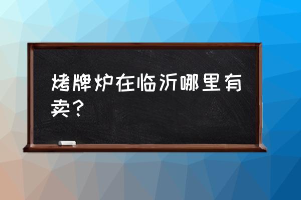 临沂火烧炉子批发市场在哪里 烤牌炉在临沂哪里有卖？