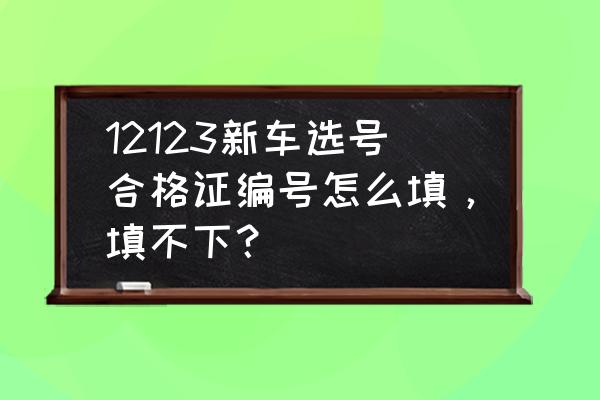 进口车子怎么填合格证 12123新车选号合格证编号怎么填，填不下？