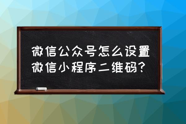 小程序二维码在哪里查看 微信公众号怎么设置微信小程序二维码？