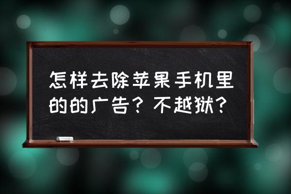 苹果手机老是发垃圾广告怎么办 怎样去除苹果手机里的的广告？不越狱？