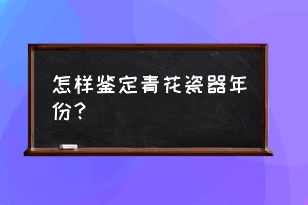 如何鉴别青花瓷瓶的年代 怎样鉴定青花瓷器年份？