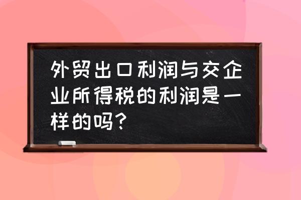 出口退税为什么不能算利润 外贸出口利润与交企业所得税的利润是一样的吗？