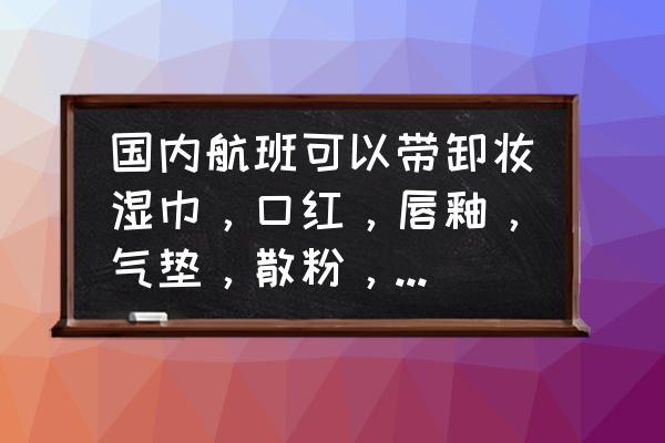 做飞机可以带气垫粉饼吗 国内航班可以带卸妆湿巾，口红，唇釉，气垫，散粉，眼影，腮红，粉底液，面膜，睫毛膏有数量限制嘛？