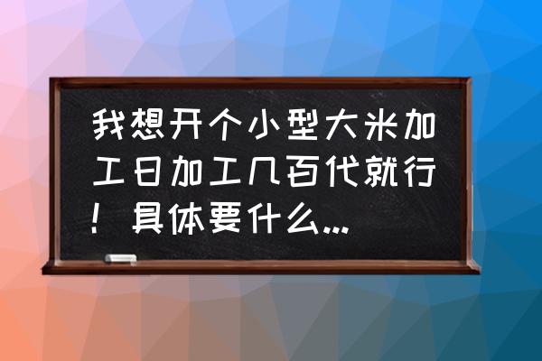 盘锦哪里买小型大米加工设备 我想开个小型大米加工日加工几百代就行！具体要什么设备多少钱？