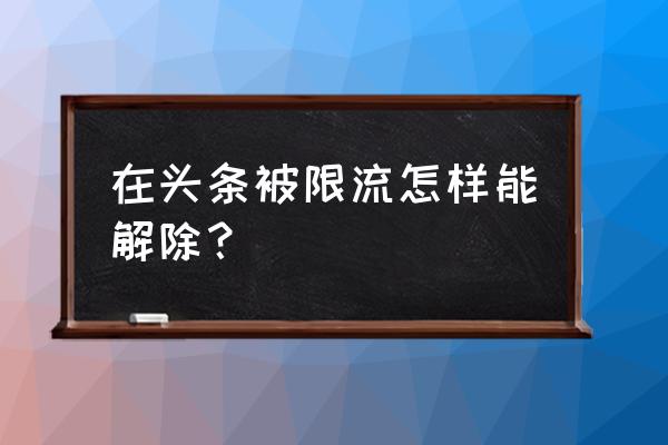 今日头条号被限流怎么恢复 在头条被限流怎样能解除？