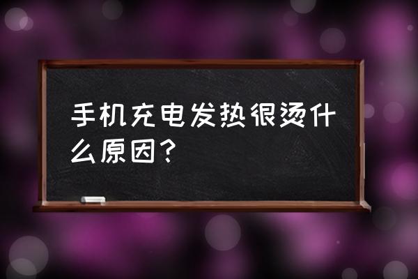 为什么手机充电久了会发热 手机充电发热很烫什么原因？