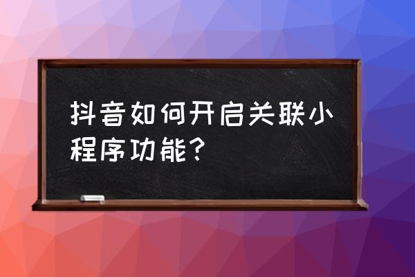 抖音小程序怎么开通 抖音如何开启关联小程序功能？