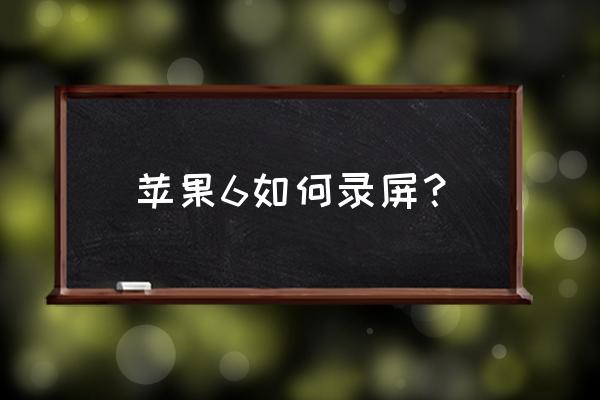 苹果手机6没更新过怎么录屏 苹果6如何录屏？