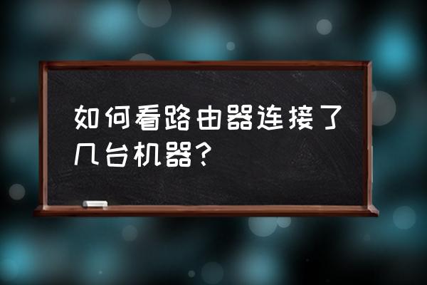 怎样查看有几台设备连接了路由器 如何看路由器连接了几台机器？