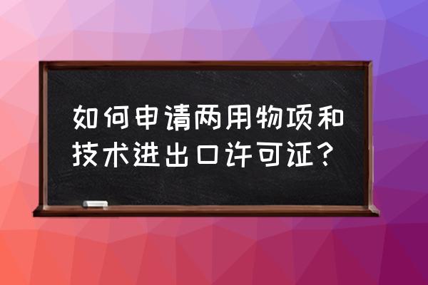 如何办理两用物项出口许可证 如何申请两用物项和技术进出口许可证？