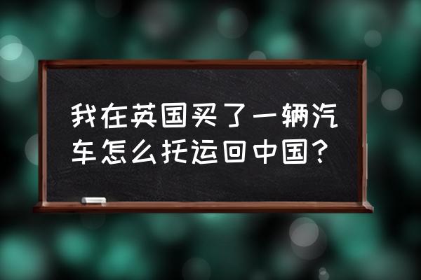 宝马进口车到武汉怎么运输 我在英国买了一辆汽车怎么托运回中国？