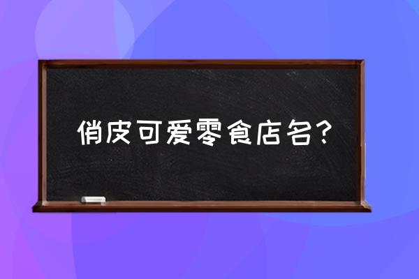 微信卖零食叫什么名字好 俏皮可爱零食店名？