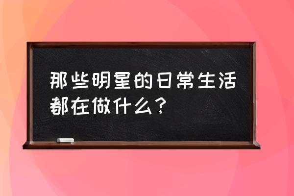 明星经常吃外卖吗 那些明星的日常生活都在做什么？