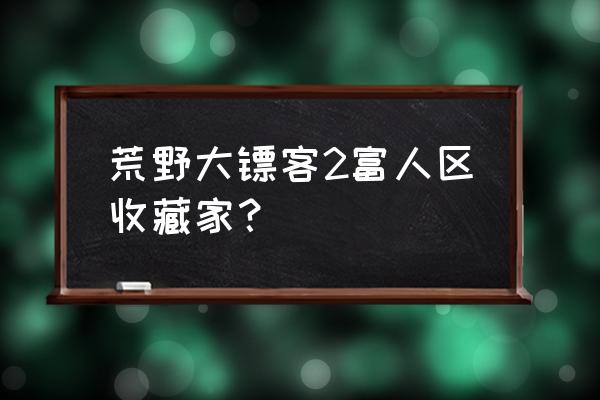 大镖客2收藏家怎么买 荒野大镖客2富人区收藏家？