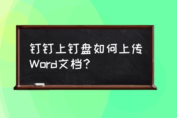 怎样通过钉钉传送word文件 钉钉上钉盘如何上传Word文档？