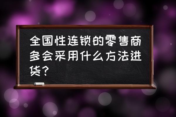 零售商怎么从批发商那拿货 全国性连锁的零售商多会采用什么方法进货？