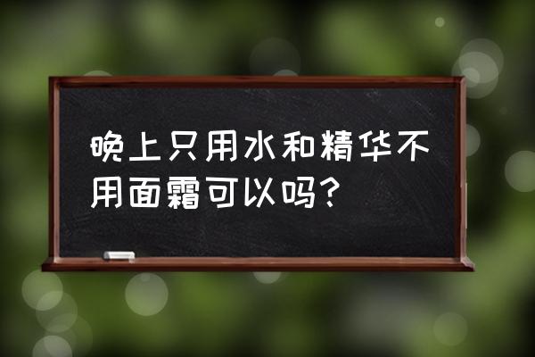 涂完精华一定要涂面霜吗 晚上只用水和精华不用面霜可以吗？