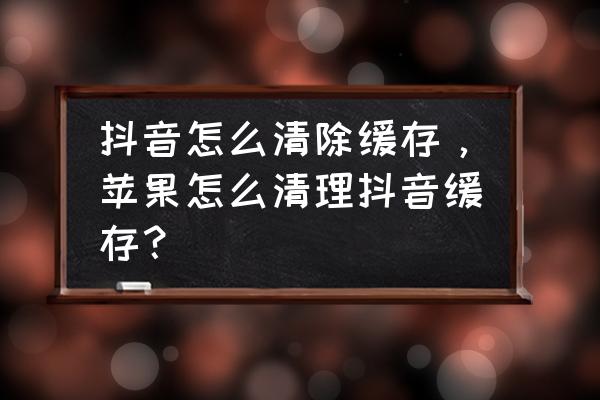 苹果手机抖音怎么清理内存 抖音怎么清除缓存，苹果怎么清理抖音缓存？