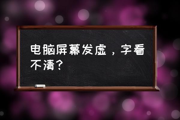 显示器字体发虚是显卡问题吗 电脑屏幕发虚，字看不清？