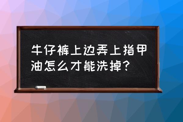 牛仔裤糊上指甲油怎么洗掉 牛仔裤上边弄上指甲油怎么才能洗掉？