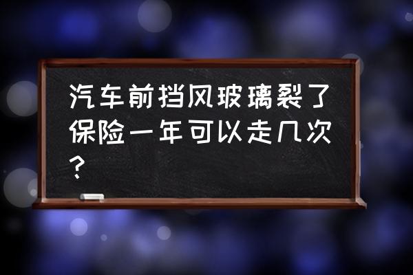 进口车玻璃险一年可以报几次 汽车前挡风玻璃裂了保险一年可以走几次？