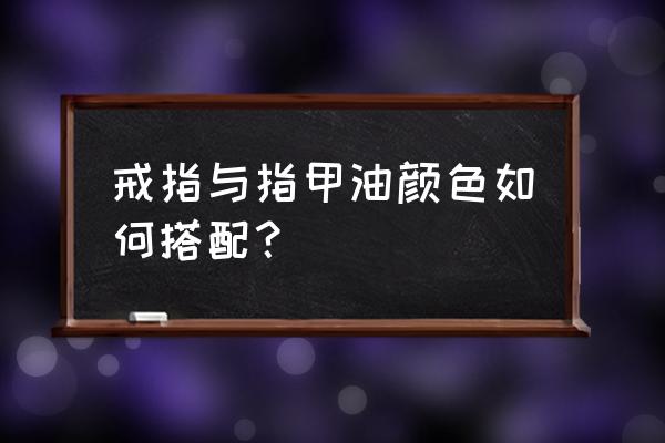 用指甲油戒指怎么做 戒指与指甲油颜色如何搭配？