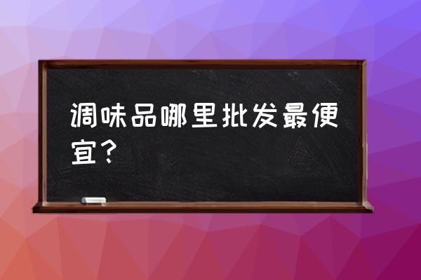 拉萨调味品批发市场在哪里 调味品哪里批发最便宜？