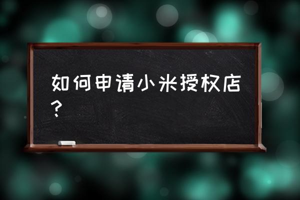 小米如何申请零售店 如何申请小米授权店？