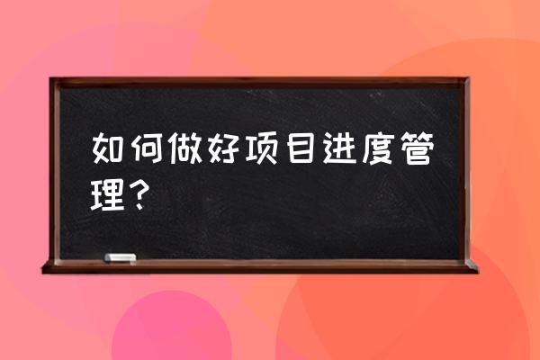 项目进度管理怎么做 如何做好项目进度管理？