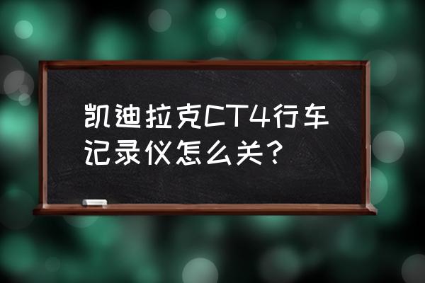 凯迪拉克流媒体怎么关掉录像 凯迪拉克CT4行车记录仪怎么关？