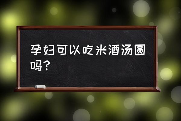 酒量元宵孕妇能吃吗 孕妇可以吃米酒汤圆吗？