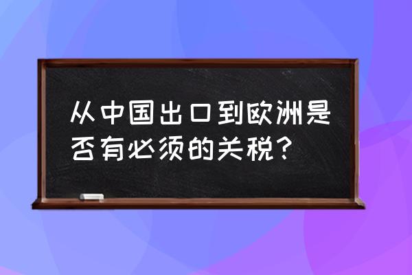 出口德国多少起开始征收关税 从中国出口到欧洲是否有必须的关税？