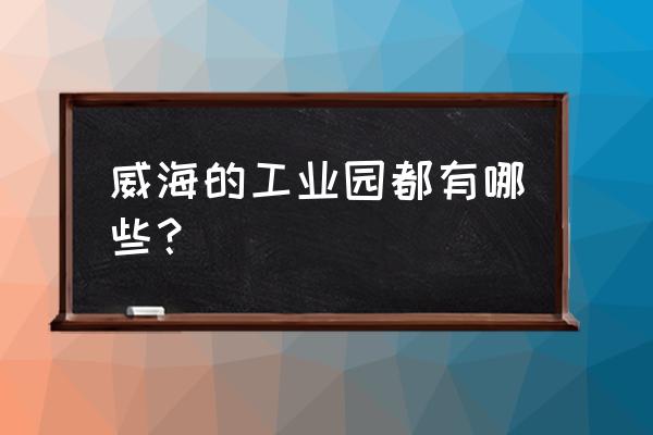 威海出口加工区在哪里 威海的工业园都有哪些？