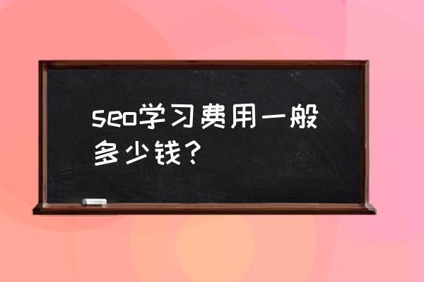 seo课程培训要多少钱 seo学习费用一般多少钱？