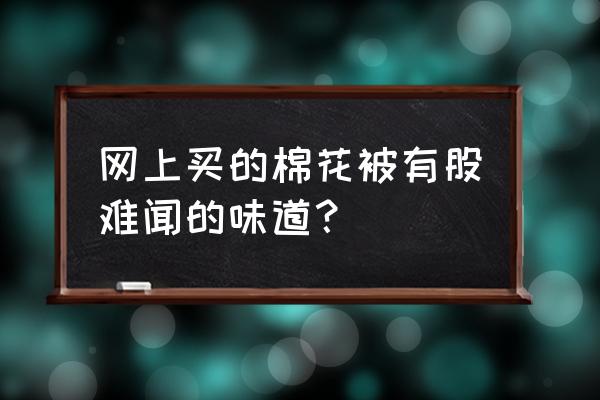 网上被子棉花是不是二手的 网上买的棉花被有股难闻的味道？