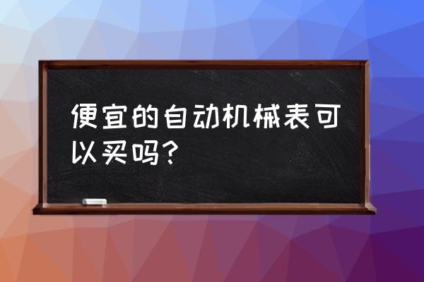 便宜的机械表容易出现什么问题 便宜的自动机械表可以买吗？