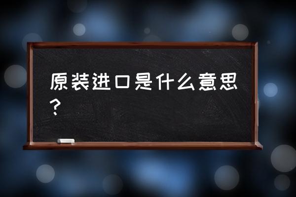 原装进口啥意思 原装进口是什么意思？