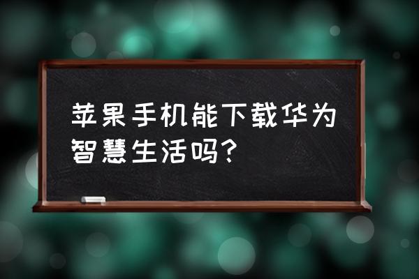 华为智能家居苹果手机可以注册吗 苹果手机能下载华为智慧生活吗？