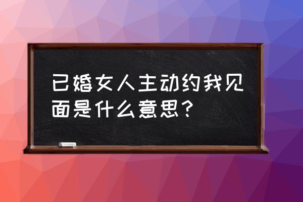 结婚女人能出来见面说明什么 已婚女人主动约我见面是什么意思？