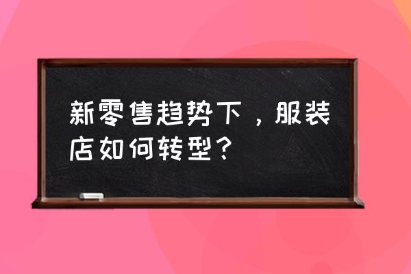 新零售转型现在可以做什么 新零售趋势下，服装店如何转型？